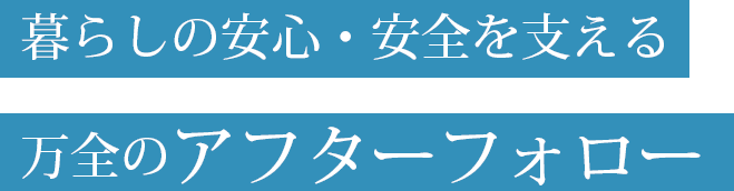 暮らしの安心・安全を支える万全のアフターフォロー